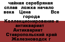 чайная серебряная (сплав) ложка начало 20 века › Цена ­ 50 000 - Все города Коллекционирование и антиквариат » Антиквариат   . Ставропольский край,Железноводск г.